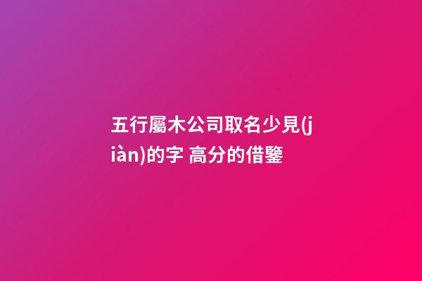 五行屬木公司取名少見(jiàn)的字 高分的借鑒-第1張-公司起名-玄機(jī)派